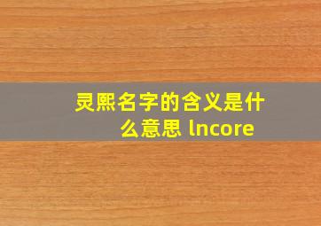 灵熙名字的含义是什么意思 lncore